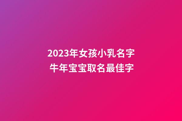 2023年女孩小乳名字 牛年宝宝取名最佳字
